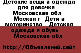 Детские вещи и одежда для девочки. - Московская обл., Москва г. Дети и материнство » Детская одежда и обувь   . Московская обл.